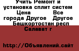  Учить Ремонт и установка сплит систем › Цена ­ 1 000 - Все города Другое » Другое   . Башкортостан респ.,Салават г.